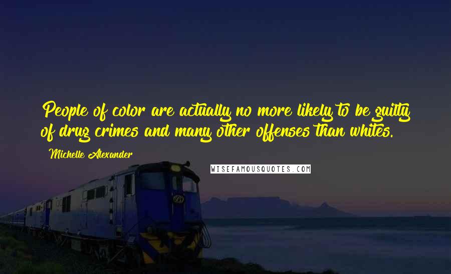 Michelle Alexander Quotes: People of color are actually no more likely to be guilty of drug crimes and many other offenses than whites.