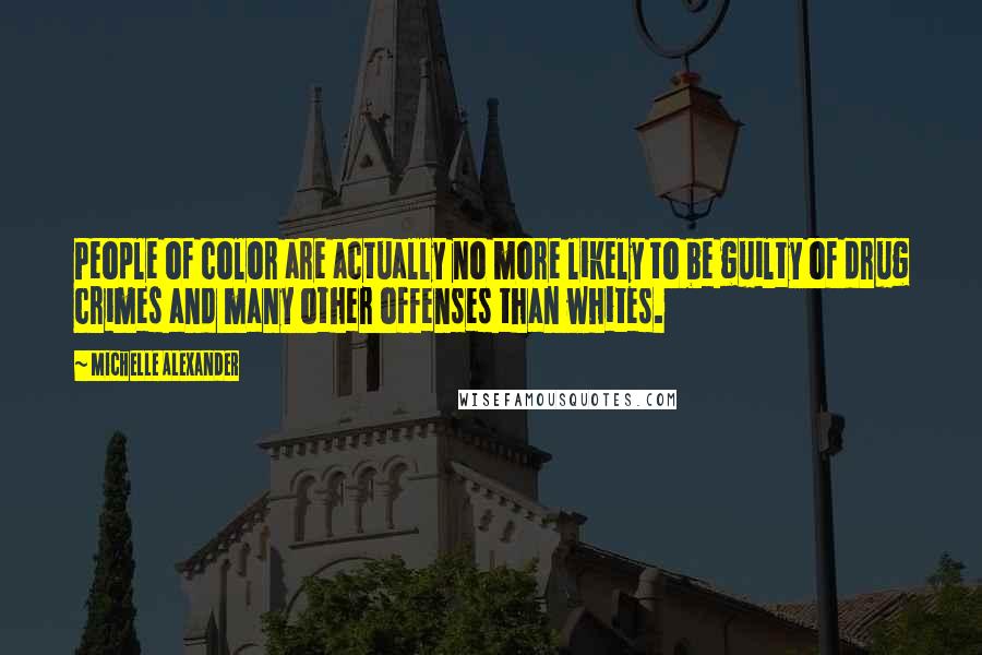 Michelle Alexander Quotes: People of color are actually no more likely to be guilty of drug crimes and many other offenses than whites.