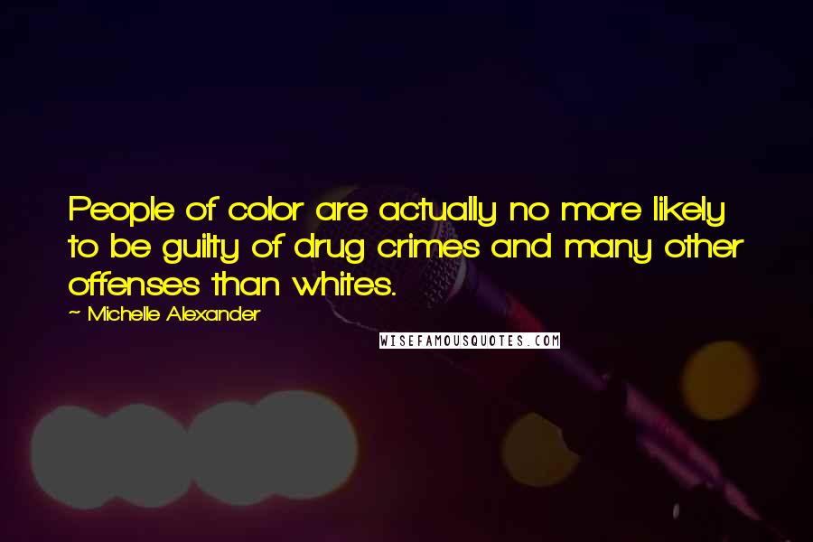 Michelle Alexander Quotes: People of color are actually no more likely to be guilty of drug crimes and many other offenses than whites.