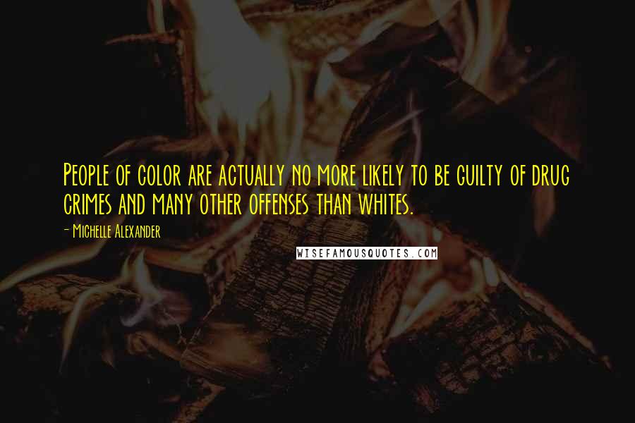 Michelle Alexander Quotes: People of color are actually no more likely to be guilty of drug crimes and many other offenses than whites.