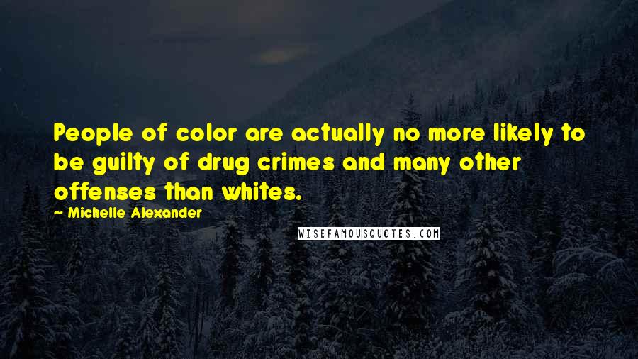 Michelle Alexander Quotes: People of color are actually no more likely to be guilty of drug crimes and many other offenses than whites.