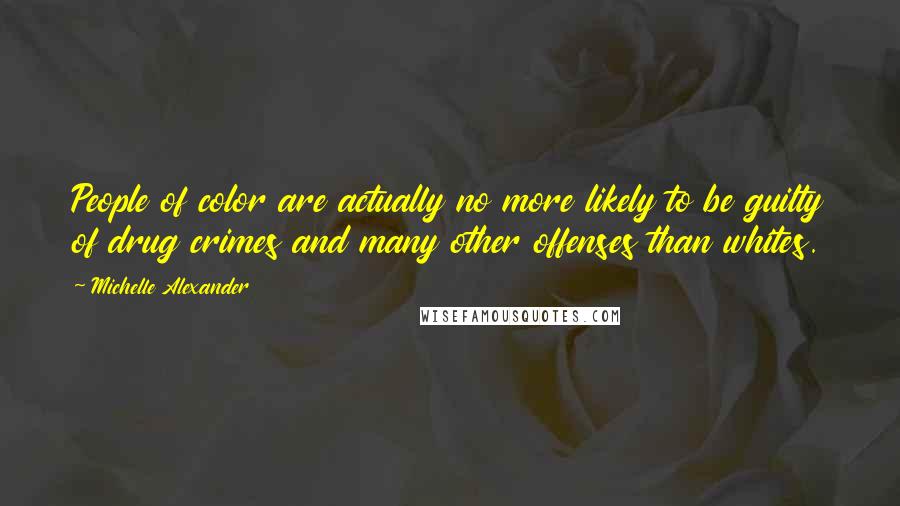 Michelle Alexander Quotes: People of color are actually no more likely to be guilty of drug crimes and many other offenses than whites.