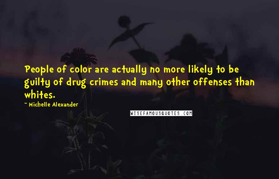 Michelle Alexander Quotes: People of color are actually no more likely to be guilty of drug crimes and many other offenses than whites.
