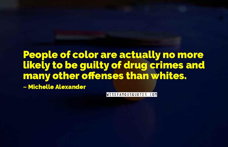 Michelle Alexander Quotes: People of color are actually no more likely to be guilty of drug crimes and many other offenses than whites.