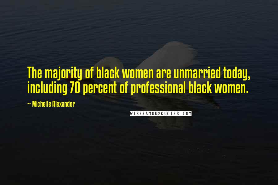 Michelle Alexander Quotes: The majority of black women are unmarried today, including 70 percent of professional black women.