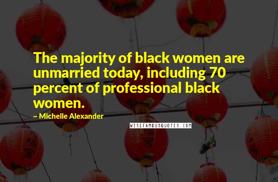 Michelle Alexander Quotes: The majority of black women are unmarried today, including 70 percent of professional black women.