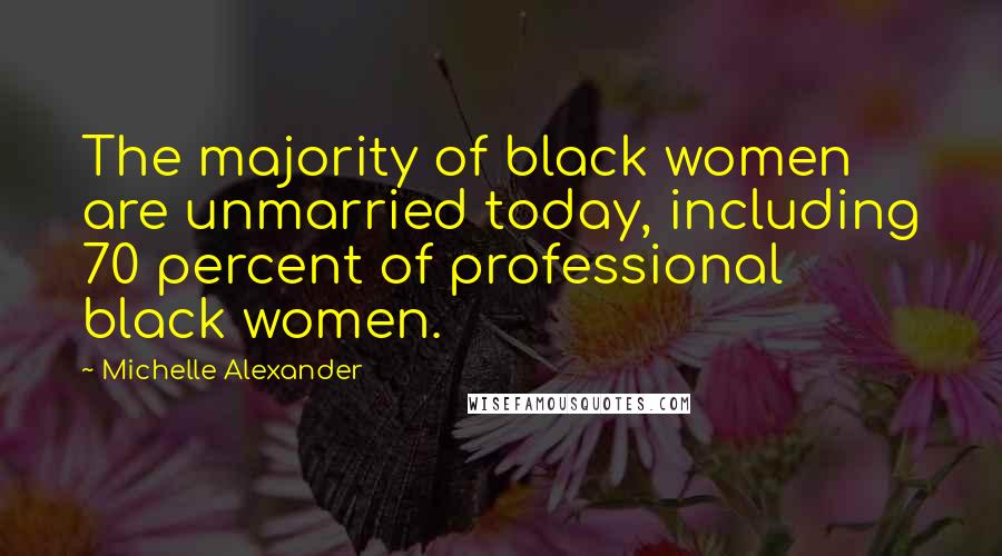 Michelle Alexander Quotes: The majority of black women are unmarried today, including 70 percent of professional black women.