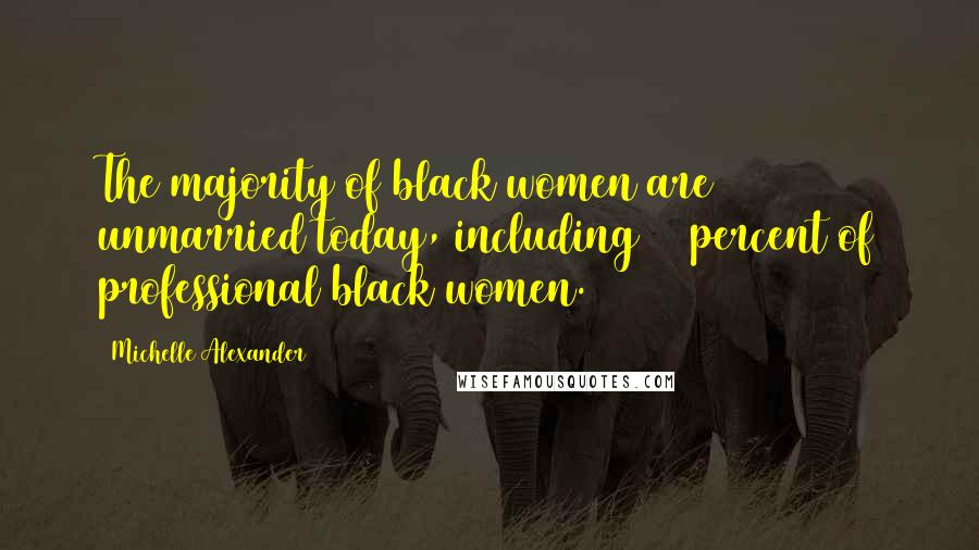 Michelle Alexander Quotes: The majority of black women are unmarried today, including 70 percent of professional black women.