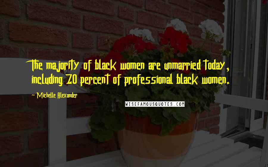 Michelle Alexander Quotes: The majority of black women are unmarried today, including 70 percent of professional black women.