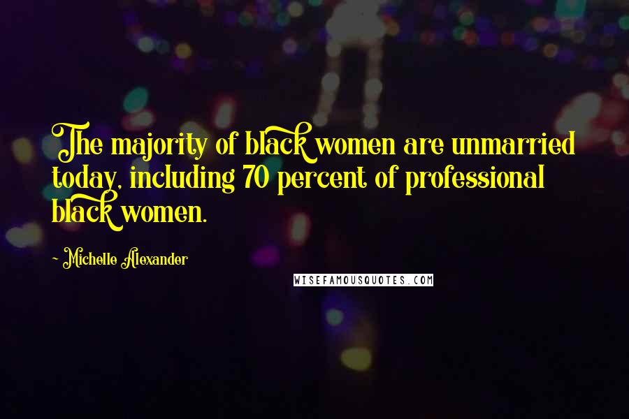Michelle Alexander Quotes: The majority of black women are unmarried today, including 70 percent of professional black women.