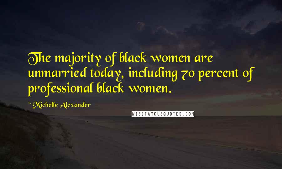 Michelle Alexander Quotes: The majority of black women are unmarried today, including 70 percent of professional black women.