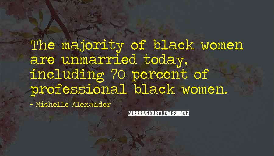 Michelle Alexander Quotes: The majority of black women are unmarried today, including 70 percent of professional black women.