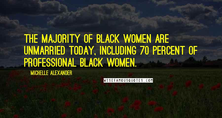 Michelle Alexander Quotes: The majority of black women are unmarried today, including 70 percent of professional black women.