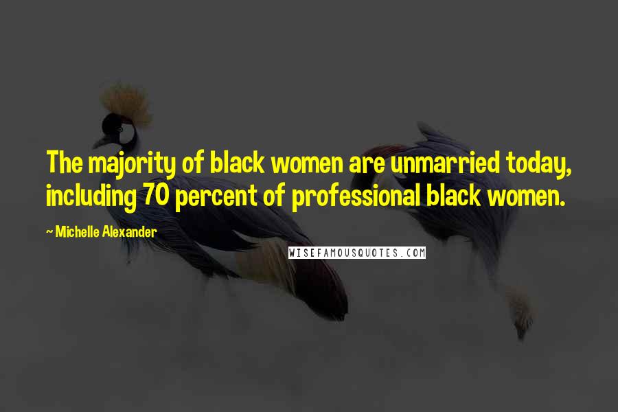 Michelle Alexander Quotes: The majority of black women are unmarried today, including 70 percent of professional black women.