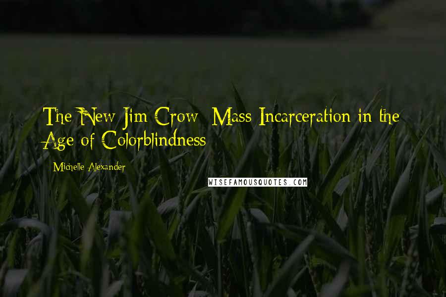 Michelle Alexander Quotes: The New Jim Crow: Mass Incarceration in the Age of Colorblindness