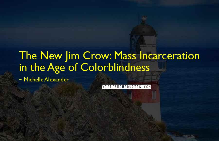 Michelle Alexander Quotes: The New Jim Crow: Mass Incarceration in the Age of Colorblindness