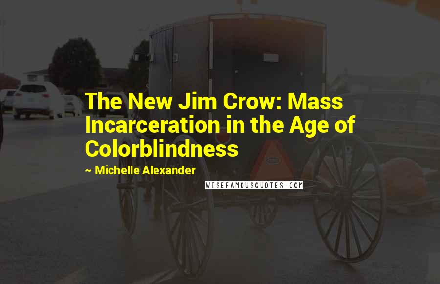 Michelle Alexander Quotes: The New Jim Crow: Mass Incarceration in the Age of Colorblindness