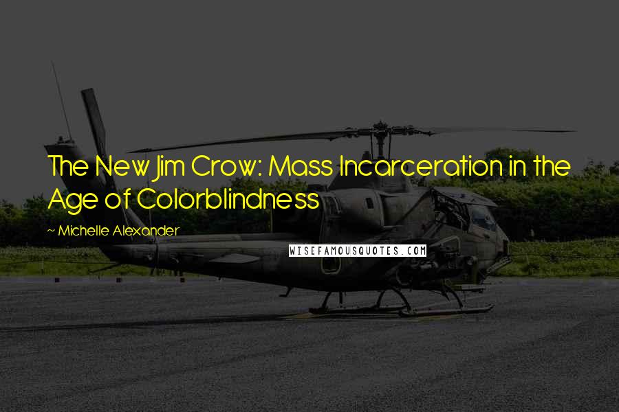 Michelle Alexander Quotes: The New Jim Crow: Mass Incarceration in the Age of Colorblindness