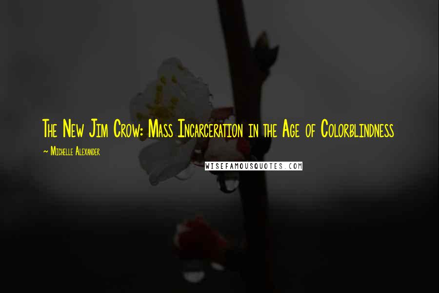 Michelle Alexander Quotes: The New Jim Crow: Mass Incarceration in the Age of Colorblindness