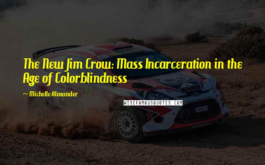 Michelle Alexander Quotes: The New Jim Crow: Mass Incarceration in the Age of Colorblindness