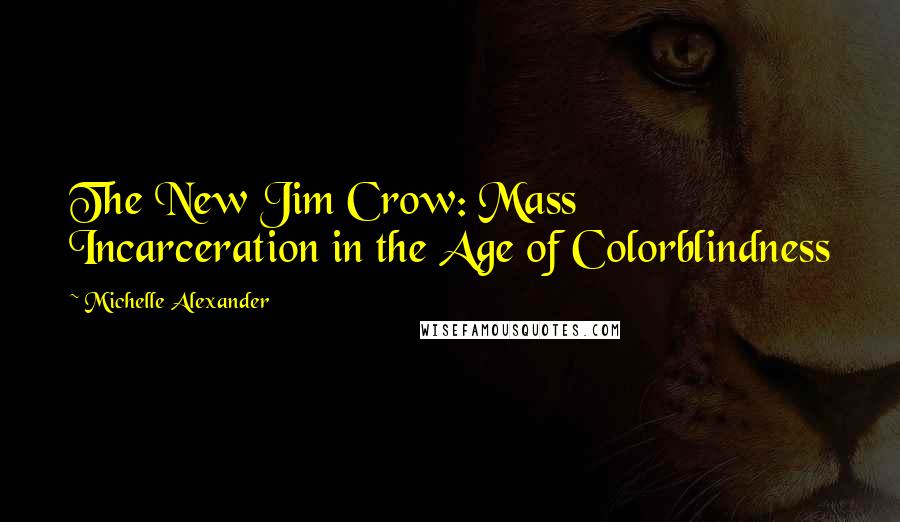 Michelle Alexander Quotes: The New Jim Crow: Mass Incarceration in the Age of Colorblindness