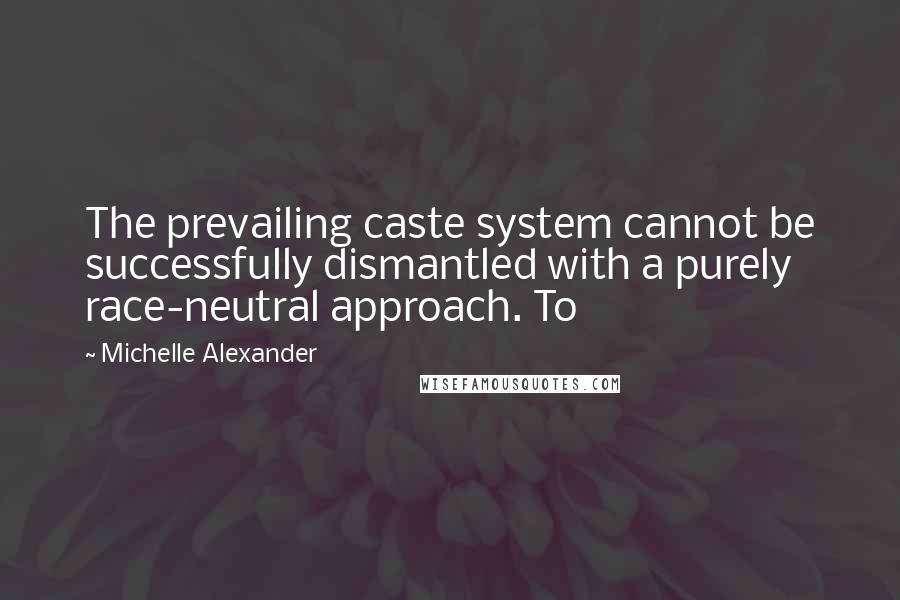 Michelle Alexander Quotes: The prevailing caste system cannot be successfully dismantled with a purely race-neutral approach. To