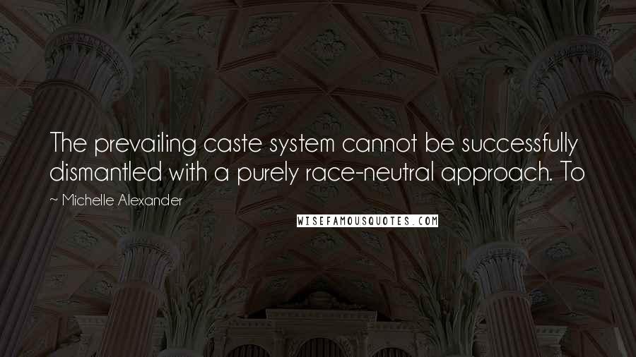 Michelle Alexander Quotes: The prevailing caste system cannot be successfully dismantled with a purely race-neutral approach. To
