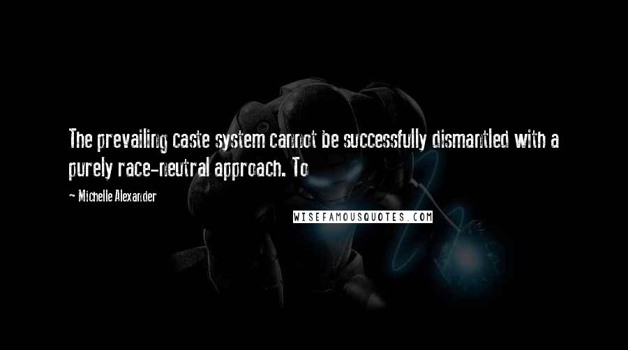 Michelle Alexander Quotes: The prevailing caste system cannot be successfully dismantled with a purely race-neutral approach. To