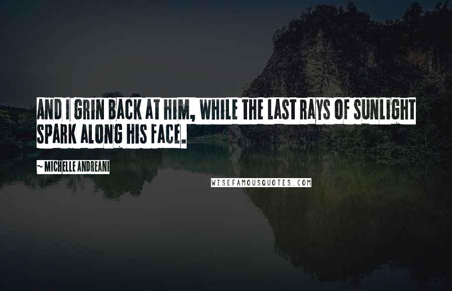 Michelle Andreani Quotes: And I grin back at him, while the last rays of sunlight spark along his face.