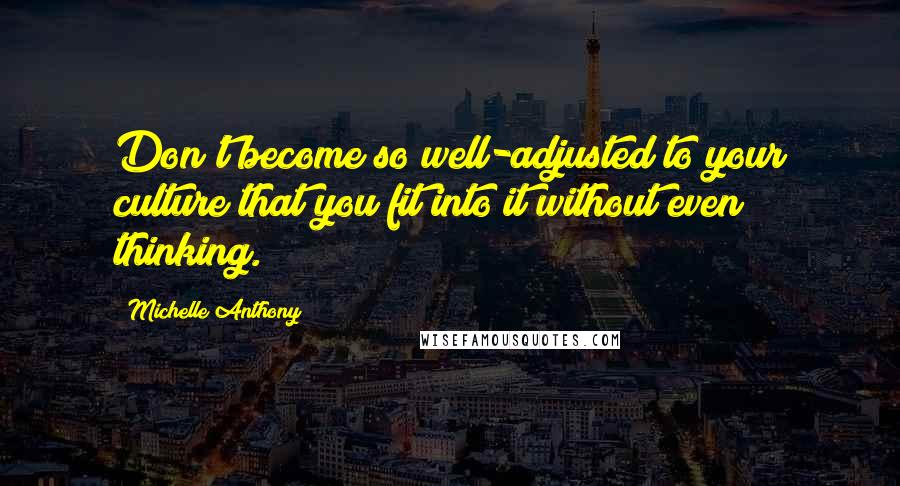 Michelle Anthony Quotes: Don't become so well-adjusted to your culture that you fit into it without even thinking.