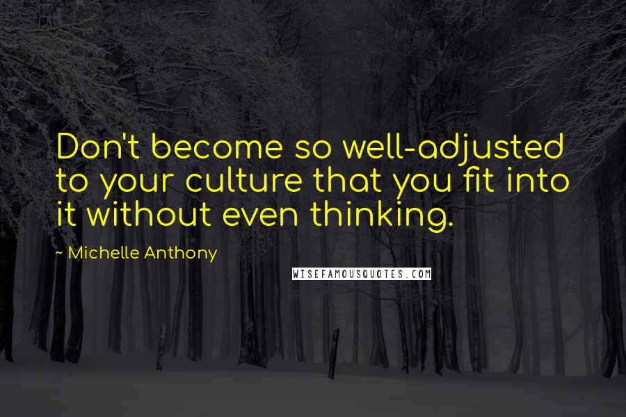 Michelle Anthony Quotes: Don't become so well-adjusted to your culture that you fit into it without even thinking.