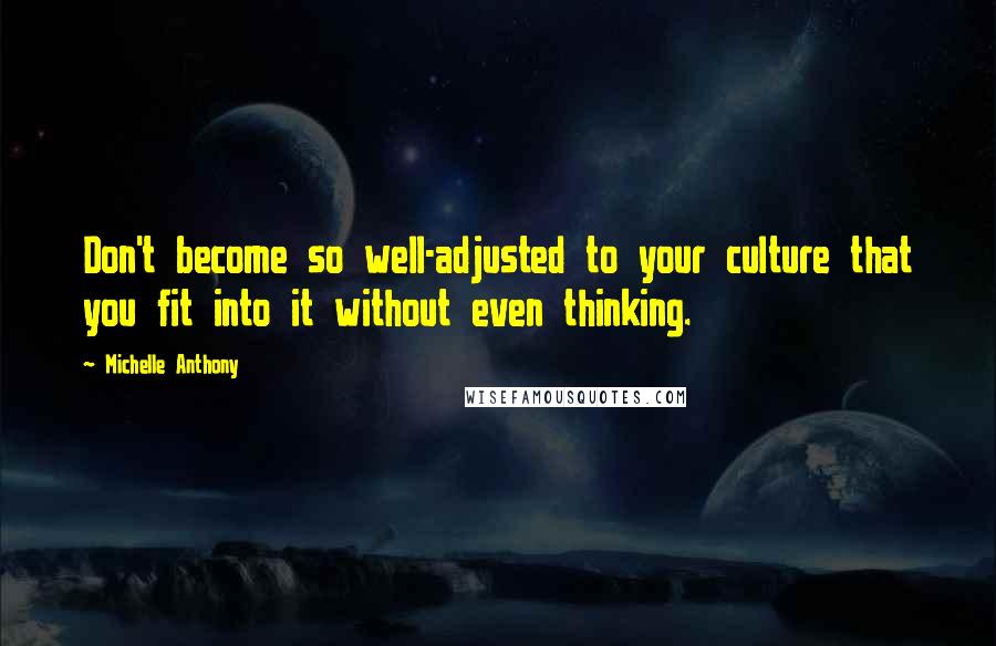 Michelle Anthony Quotes: Don't become so well-adjusted to your culture that you fit into it without even thinking.