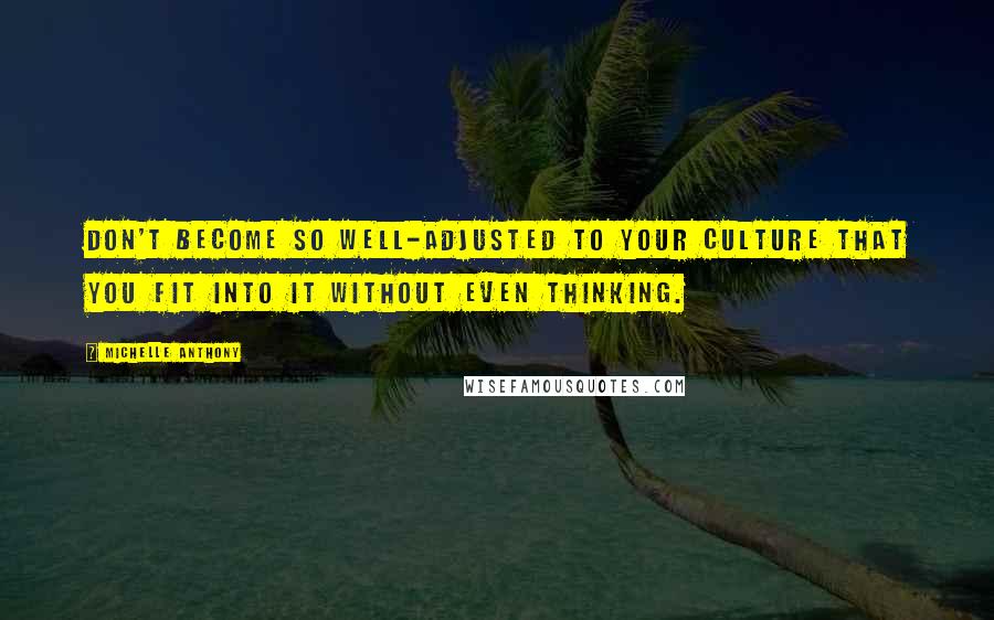 Michelle Anthony Quotes: Don't become so well-adjusted to your culture that you fit into it without even thinking.