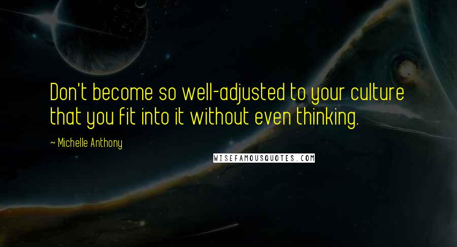 Michelle Anthony Quotes: Don't become so well-adjusted to your culture that you fit into it without even thinking.