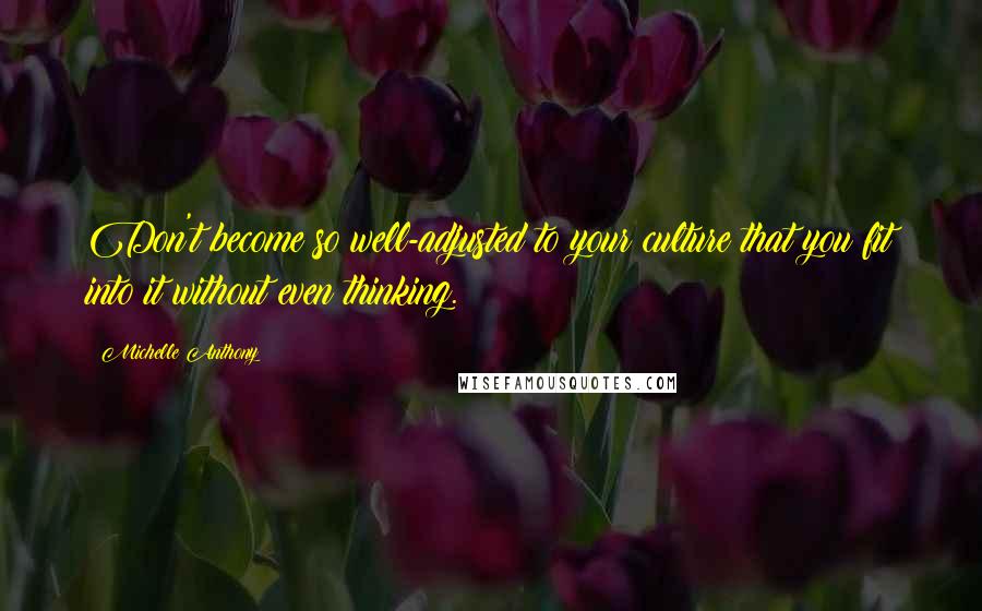 Michelle Anthony Quotes: Don't become so well-adjusted to your culture that you fit into it without even thinking.