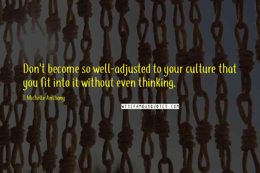 Michelle Anthony Quotes: Don't become so well-adjusted to your culture that you fit into it without even thinking.