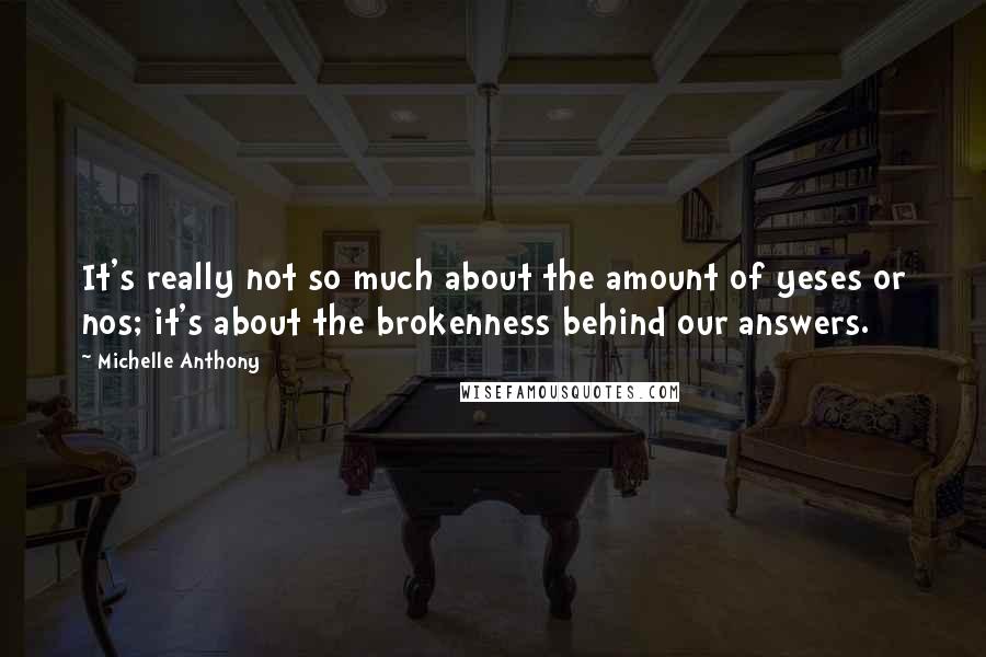 Michelle Anthony Quotes: It's really not so much about the amount of yeses or nos; it's about the brokenness behind our answers.