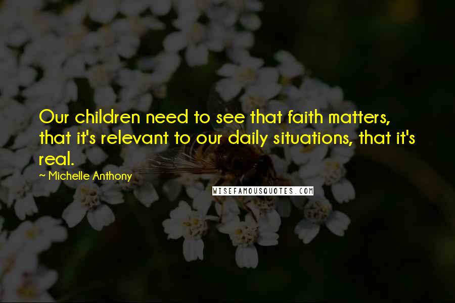 Michelle Anthony Quotes: Our children need to see that faith matters, that it's relevant to our daily situations, that it's real.