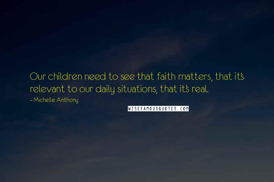 Michelle Anthony Quotes: Our children need to see that faith matters, that it's relevant to our daily situations, that it's real.