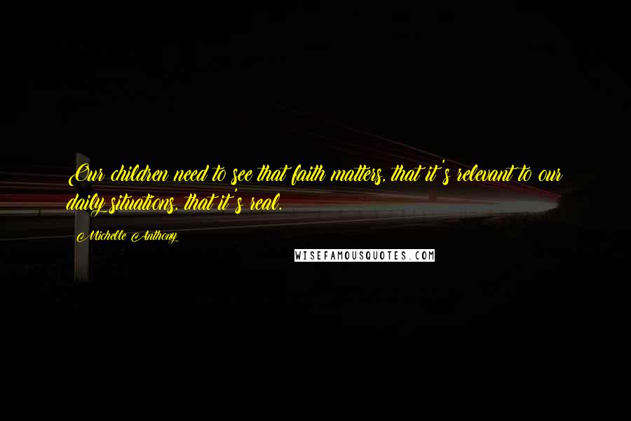 Michelle Anthony Quotes: Our children need to see that faith matters, that it's relevant to our daily situations, that it's real.