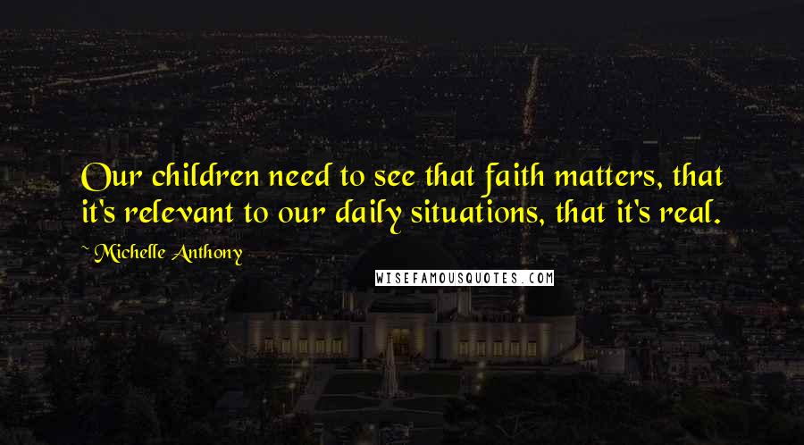 Michelle Anthony Quotes: Our children need to see that faith matters, that it's relevant to our daily situations, that it's real.