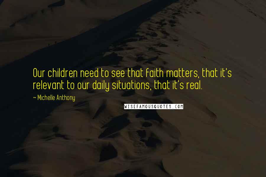 Michelle Anthony Quotes: Our children need to see that faith matters, that it's relevant to our daily situations, that it's real.