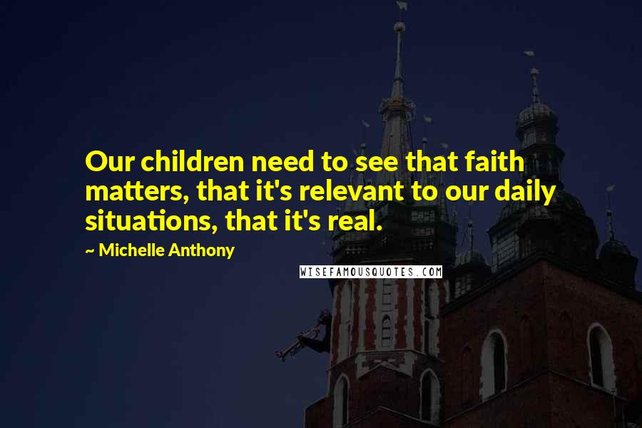 Michelle Anthony Quotes: Our children need to see that faith matters, that it's relevant to our daily situations, that it's real.