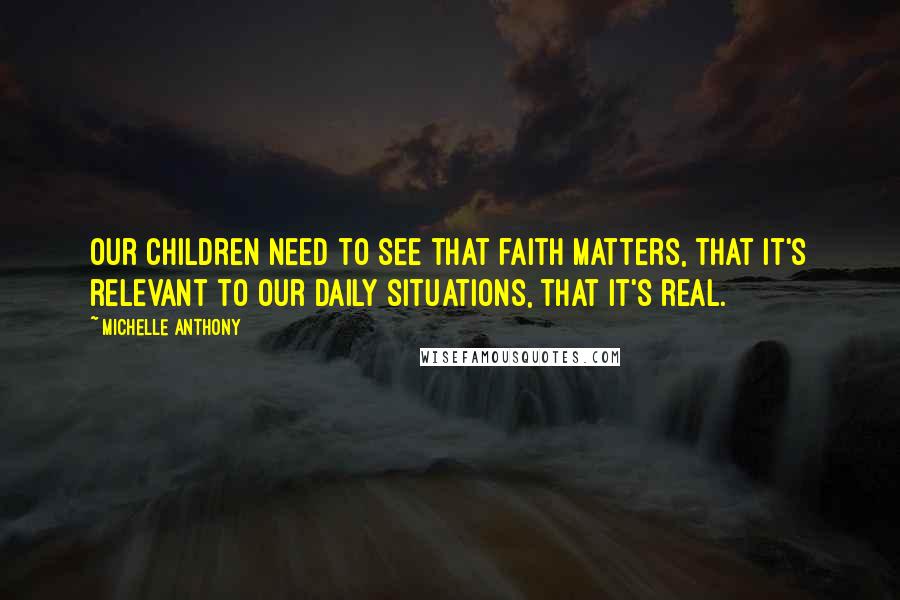 Michelle Anthony Quotes: Our children need to see that faith matters, that it's relevant to our daily situations, that it's real.