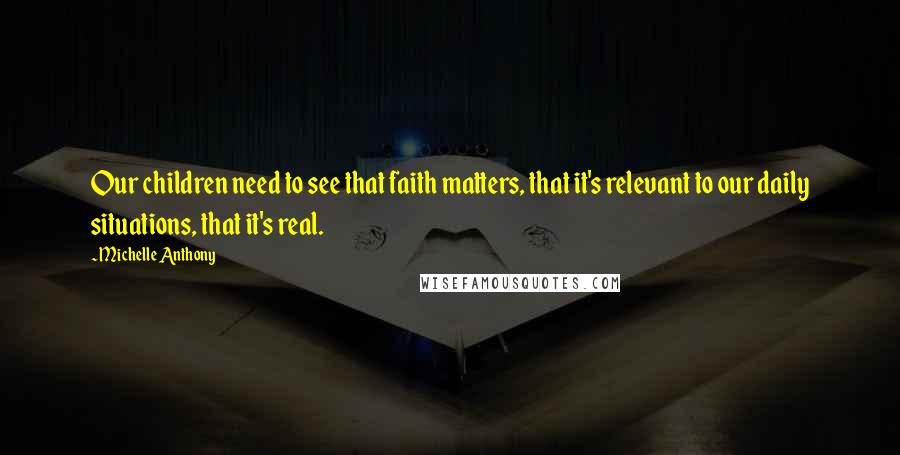 Michelle Anthony Quotes: Our children need to see that faith matters, that it's relevant to our daily situations, that it's real.