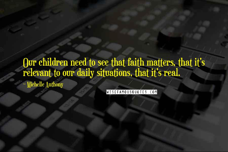 Michelle Anthony Quotes: Our children need to see that faith matters, that it's relevant to our daily situations, that it's real.