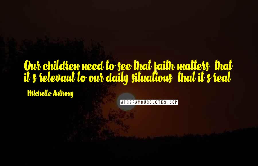 Michelle Anthony Quotes: Our children need to see that faith matters, that it's relevant to our daily situations, that it's real.