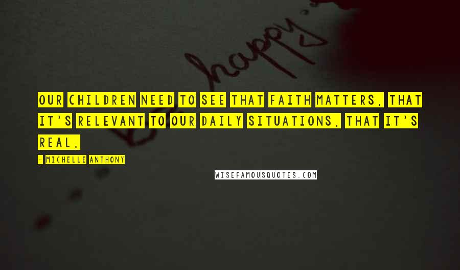 Michelle Anthony Quotes: Our children need to see that faith matters, that it's relevant to our daily situations, that it's real.