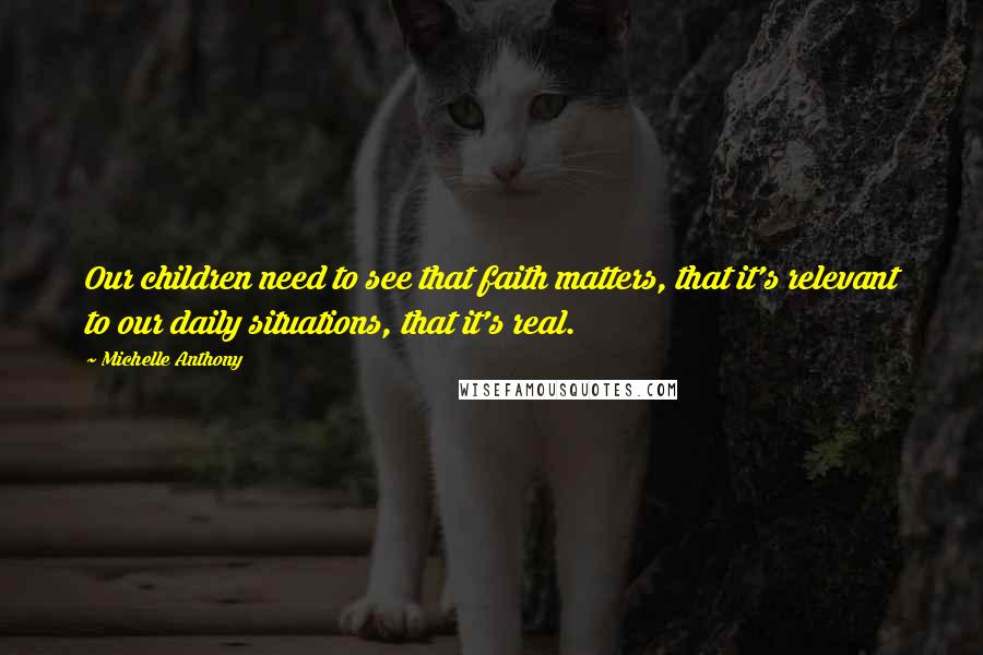 Michelle Anthony Quotes: Our children need to see that faith matters, that it's relevant to our daily situations, that it's real.