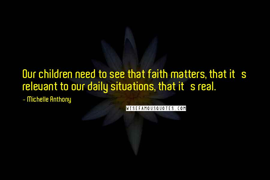 Michelle Anthony Quotes: Our children need to see that faith matters, that it's relevant to our daily situations, that it's real.
